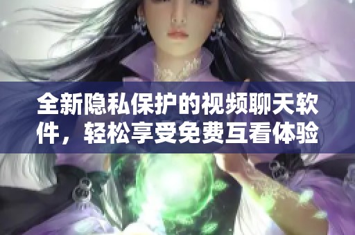 全新隐私保护的视频聊天软件，轻松享受免费互看体验