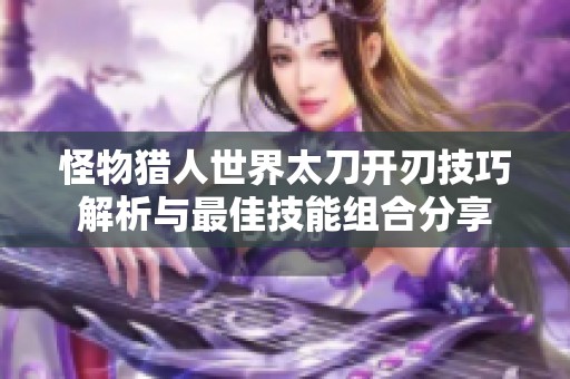 怪物猎人世界太刀开刃技巧解析与最佳技能组合分享