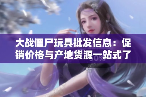 大战僵尸玩具批发信息：促销价格与产地货源一站式了解