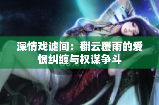 深情戏谑间：翻云覆雨的爱恨纠缠与权谋争斗