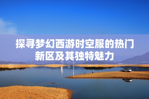 探寻梦幻西游时空服的热门新区及其独特魅力