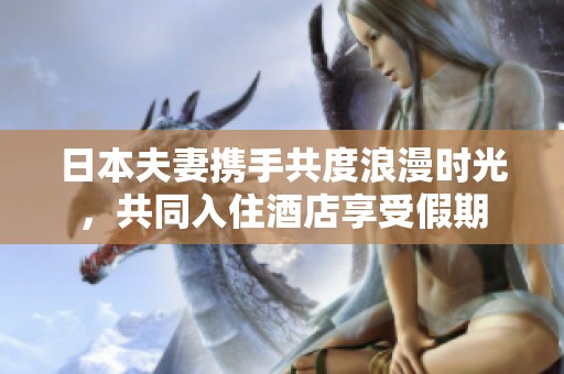 日本夫妻携手共度浪漫时光，共同入住酒店享受假期