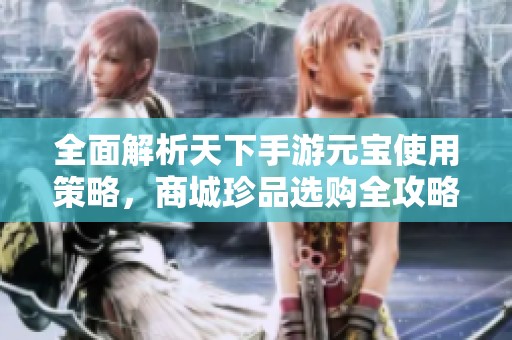 全面解析天下手游元宝使用策略，商城珍品选购全攻略