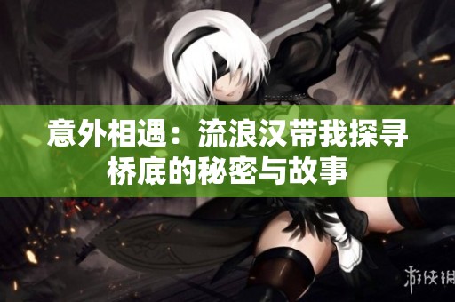 意外相遇：流浪汉带我探寻桥底的秘密与故事