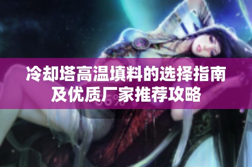 冷却塔高温填料的选择指南及优质厂家推荐攻略
