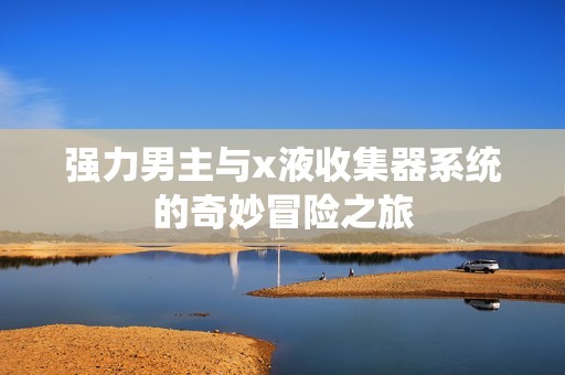 强力男主与x液收集器系统的奇妙冒险之旅