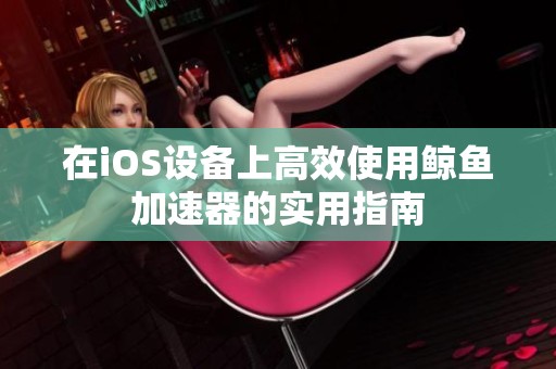 在iOS设备上高效使用鲸鱼加速器的实用指南