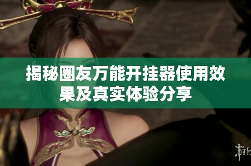 揭秘圈友万能开挂器使用效果及真实体验分享