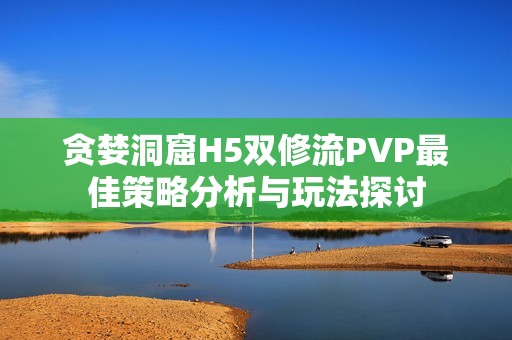 贪婪洞窟H5双修流PVP最佳策略分析与玩法探讨