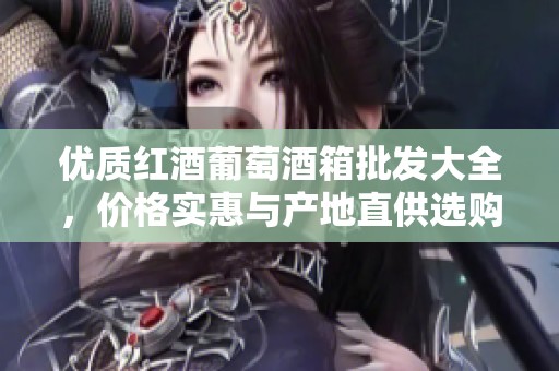 优质红酒葡萄酒箱批发大全，价格实惠与产地直供选购指南