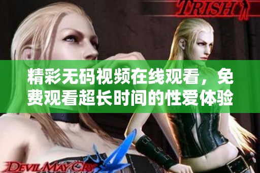 精彩无码视频在线观看，免费观看超长时间的性爱体验视频