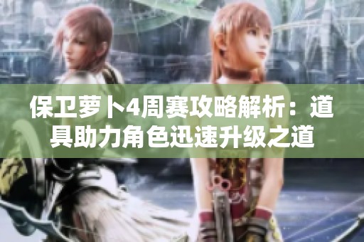 保卫萝卜4周赛攻略解析：道具助力角色迅速升级之道