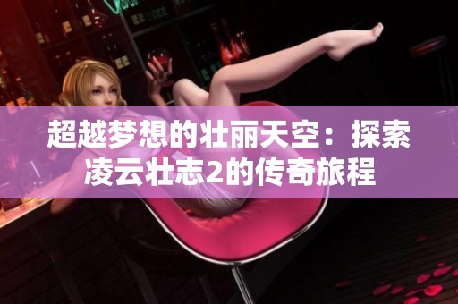 超越梦想的壮丽天空：探索凌云壮志2的传奇旅程