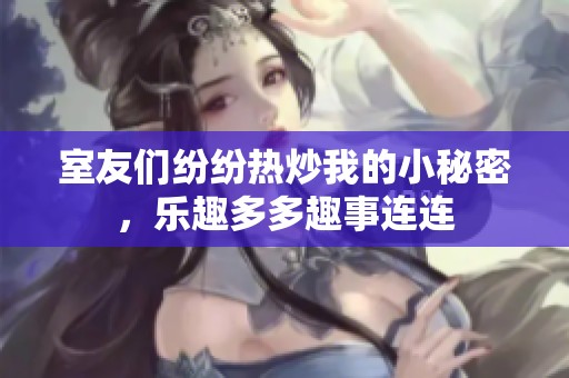 室友们纷纷热炒我的小秘密，乐趣多多趣事连连