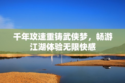 千年攻速重铸武侠梦，畅游江湖体验无限快感
