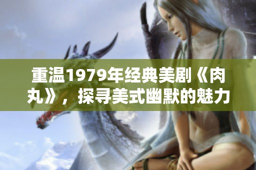 重温1979年经典美剧《肉丸》，探寻美式幽默的魅力