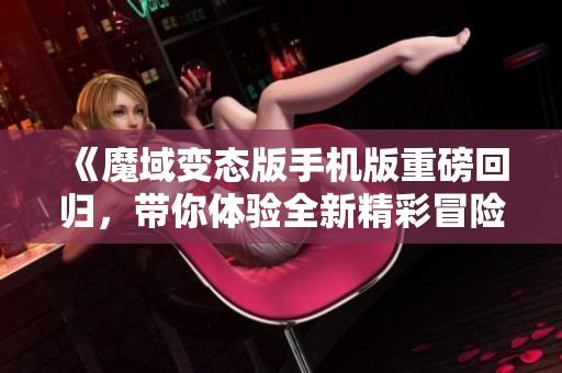《魔域变态版手机版重磅回归，带你体验全新精彩冒险》