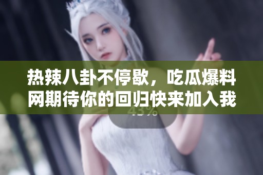 热辣八卦不停歇，吃瓜爆料网期待你的回归快来加入我们吧