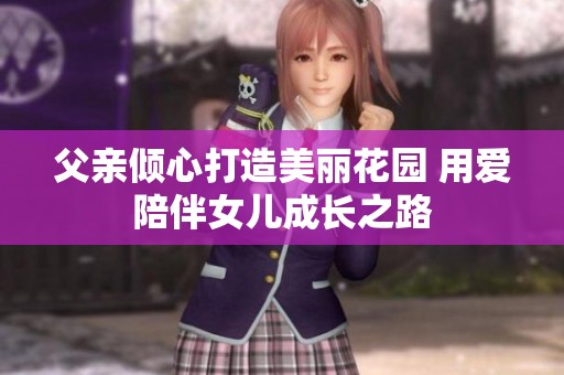 父亲倾心打造美丽花园 用爱陪伴女儿成长之路