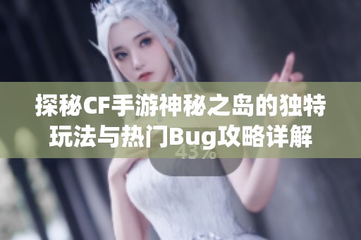 探秘CF手游神秘之岛的独特玩法与热门Bug攻略详解