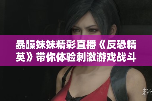 暴躁妹妹精彩直播《反恐精英》带你体验刺激游戏战斗乐趣