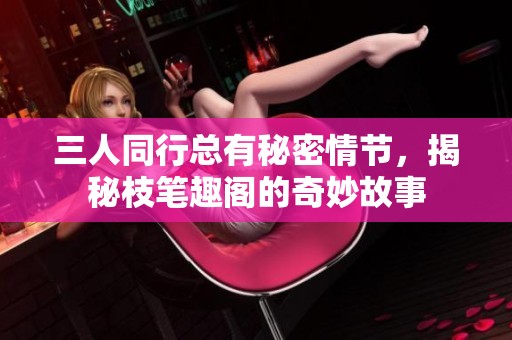 三人同行总有秘密情节，揭秘枝笔趣阁的奇妙故事