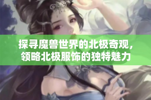 探寻魔兽世界的北极奇观，领略北极服饰的独特魅力