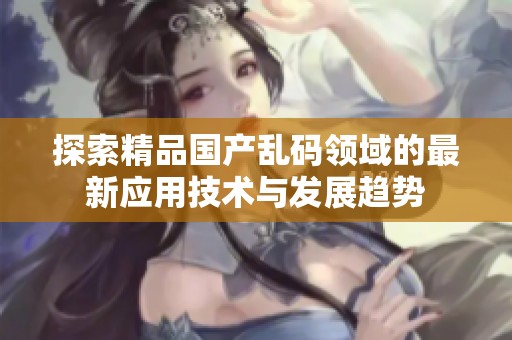 探索精品国产乱码领域的最新应用技术与发展趋势