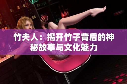 竹夫人：揭开竹子背后的神秘故事与文化魅力