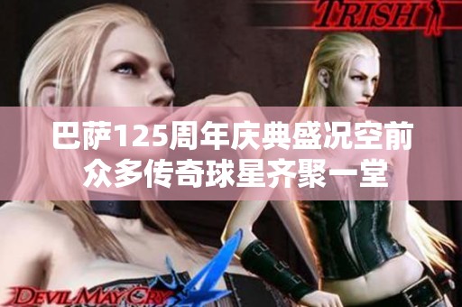 巴萨125周年庆典盛况空前 众多传奇球星齐聚一堂