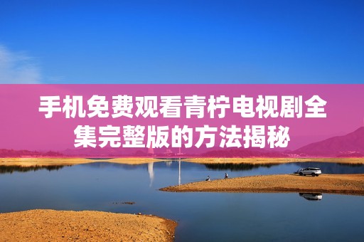 手机免费观看青柠电视剧全集完整版的方法揭秘