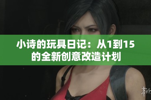 小诗的玩具日记：从1到15的全新创意改造计划