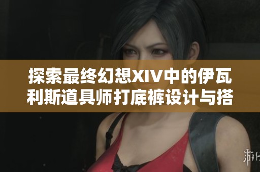 探索最终幻想XIV中的伊瓦利斯道具师打底裤设计与搭配技巧