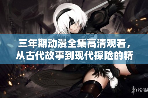 三年期动漫全集高清观看，从古代故事到现代探险的精彩探讨
