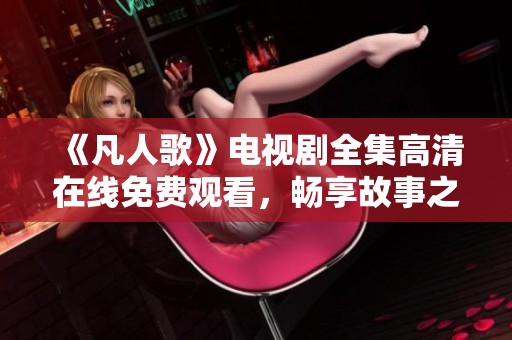 《凡人歌》电视剧全集高清在线免费观看，畅享故事之美