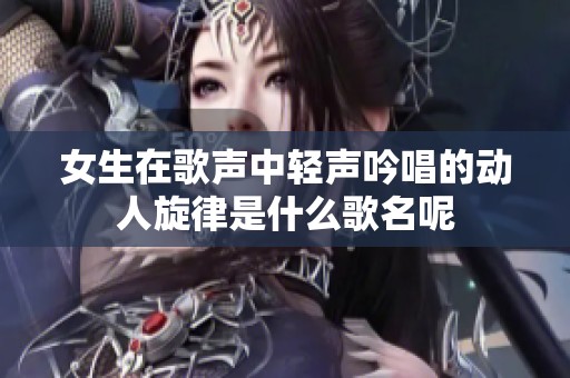 女生在歌声中轻声吟唱的动人旋律是什么歌名呢