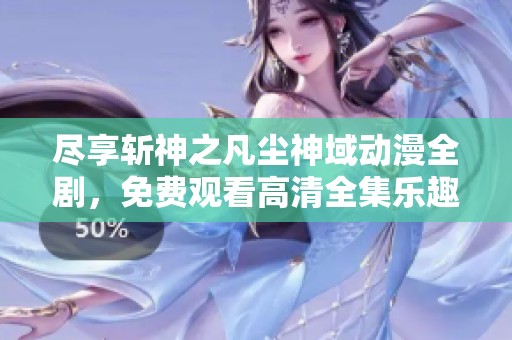尽享斩神之凡尘神域动漫全剧，免费观看高清全集乐趣