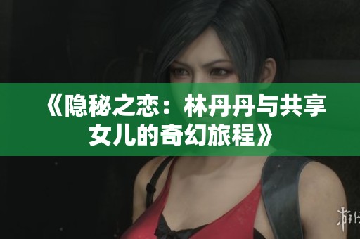 《隐秘之恋：林丹丹与共享女儿的奇幻旅程》