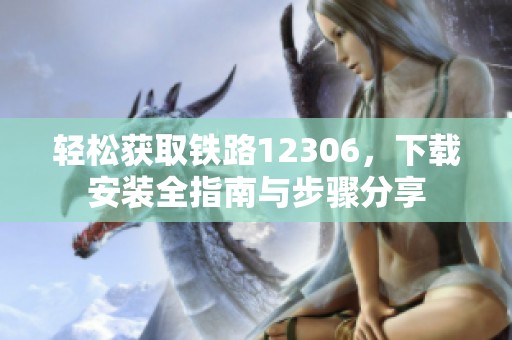轻松获取铁路12306，下载安装全指南与步骤分享