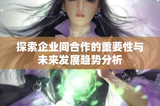 探索企业间合作的重要性与未来发展趋势分析