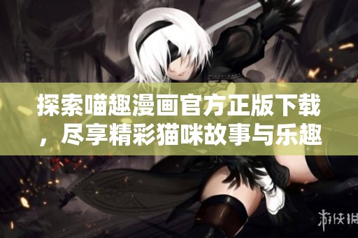 探索喵趣漫画官方正版下载，尽享精彩猫咪故事与乐趣