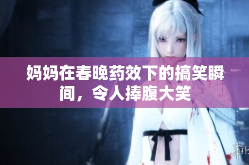 妈妈在春晚药效下的搞笑瞬间，令人捧腹大笑