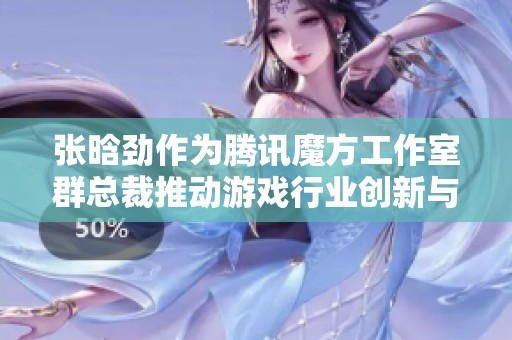 张晗劲作为腾讯魔方工作室群总裁推动游戏行业创新与发展