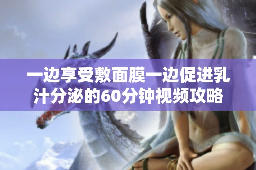 一边享受敷面膜一边促进乳汁分泌的60分钟视频攻略