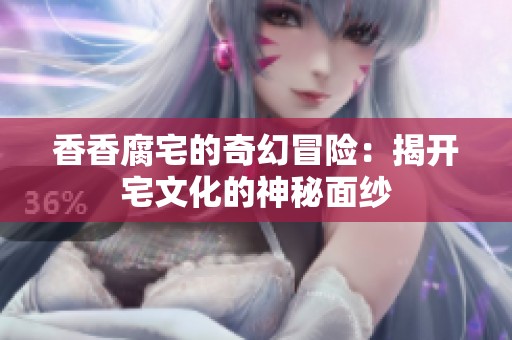 香香腐宅的奇幻冒险：揭开宅文化的神秘面纱