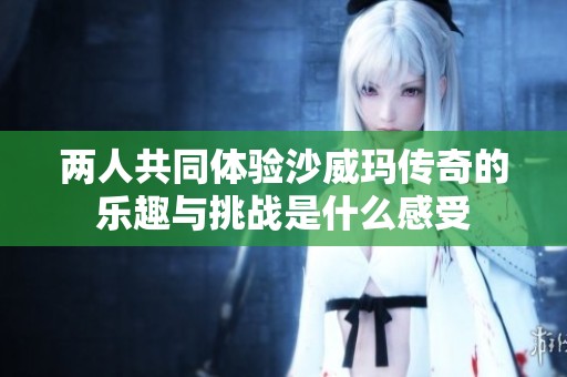 两人共同体验沙威玛传奇的乐趣与挑战是什么感受