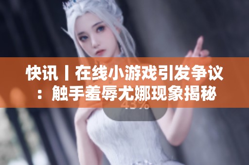 快讯丨在线小游戏引发争议：触手羞辱尤娜现象揭秘