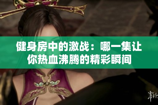 健身房中的激战：哪一集让你热血沸腾的精彩瞬间
