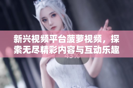 新兴视频平台菠萝视频，探索无尽精彩内容与互动乐趣