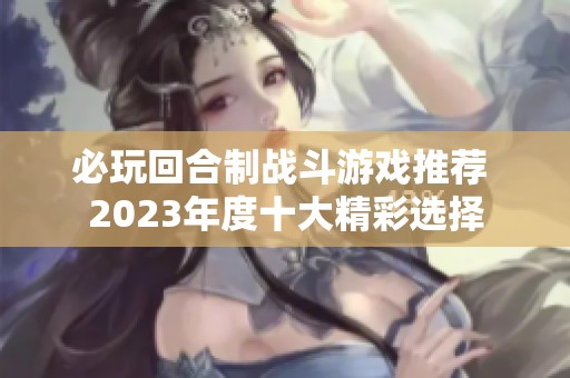 必玩回合制战斗游戏推荐 2023年度十大精彩选择